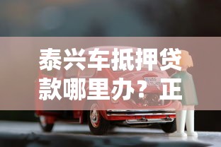泰兴车抵押贷款哪里办？正规平台地址与申请攻略