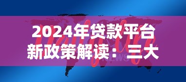 2024年贷款平台新政策解读：三大变化影响你的选择