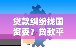 贷款纠纷找国资委？贷款平台投诉渠道全解析