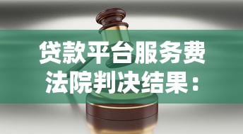 贷款平台服务费法院判决结果：合法收费标准与用户权益解析