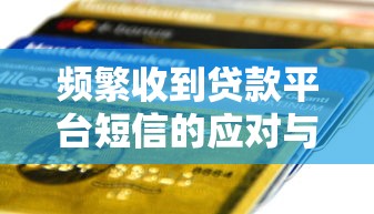 频繁收到贷款平台短信的应对与防范指南