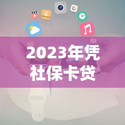 2023年凭社保卡贷款的正规平台推荐及申请攻略 2023年凭社保卡贷款的正规平台推荐及申请攻略