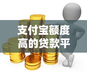 支付宝额度高的贷款平台推荐：轻松解决大额资金需求