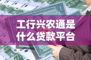 工行兴农通是什么贷款平台？农户专属信贷产品解析