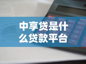 中享贷是什么贷款平台？利息低、放款快，真的靠谱吗？