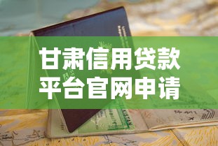 甘肃信用贷款平台官网申请指南：流程解析与靠谱推荐