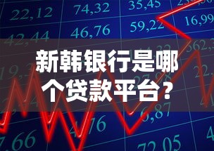 新韩银行是哪个贷款平台？深度解析贷款产品与申请攻略