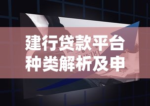 建行贷款平台种类解析及申请攻略：选对产品轻松借钱