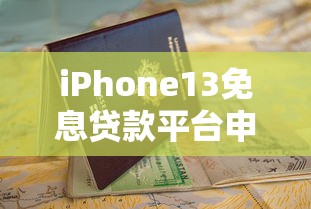 iPhone13免息贷款平台申请攻略与避坑指南