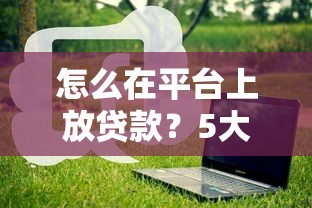怎么在平台上放贷款？5大步骤与注意事项全解析