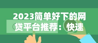 2023简单好下的网贷平台推荐：快速到账低门槛