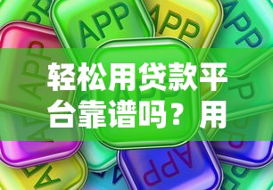轻松用贷款平台靠谱吗？用户真实评测及使用攻略