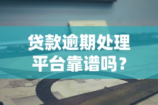贷款逾期处理平台靠谱吗？2023年最新分析与选择指南