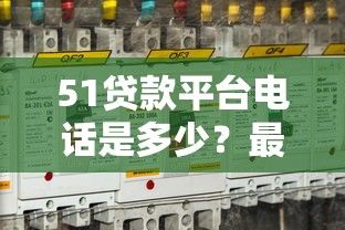 51贷款平台电话是多少？最新官方联系方式及使用指南