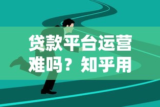 贷款平台运营难吗？知乎用户深度解析行业现状与挑战