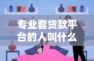 专业套贷款平台的人叫什么？揭秘贷款中介行业背后的真相