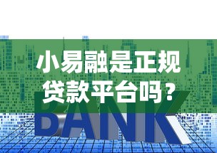 小易融是正规贷款平台吗？详解资质、流程与用户真实反馈