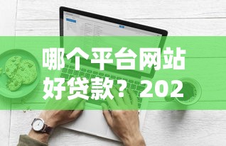 哪个平台网站好贷款？2023年靠谱贷款平台推荐及申请攻略