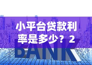 小平台贷款利率是多少？2023年最新利息解析与避坑指南
