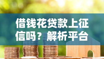 借钱花贷款上征信吗？解析平台征信规则及用户应对策略