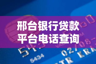 邢台银行贷款平台电话查询及办理指南