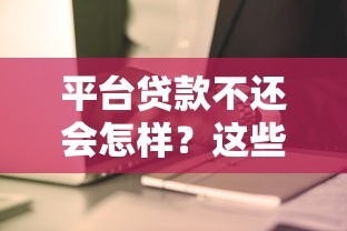 平台贷款不还会怎样？这些严重后果你必须知道