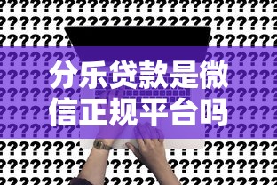 分乐贷款是微信正规平台吗？详细解答申请流程与注意事项