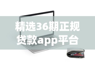 精选36期正规贷款app平台推荐：安全可靠，轻松分期