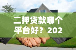 二押贷款哪个平台好？2023年正规安全渠道推荐