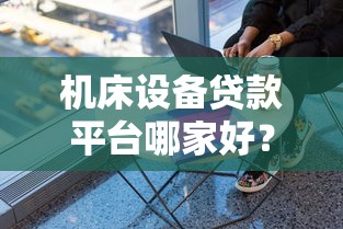 机床设备贷款平台哪家好？5大标准帮你选对靠谱渠道