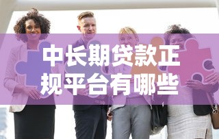 中长期贷款正规平台有哪些？这10家靠谱机构别错过！