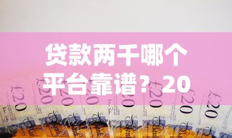贷款两千哪个平台靠谱？2023年小额借款推荐指南