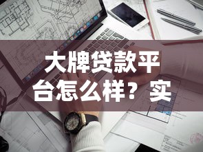 大牌贷款平台怎么样？实测10家热门贷款平台靠谱度对比