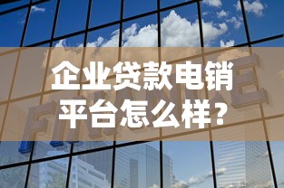 企业贷款电销平台怎么样？优缺点解析及选择指南