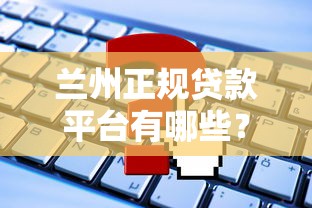 兰州正规贷款平台有哪些？靠谱渠道及申请攻略