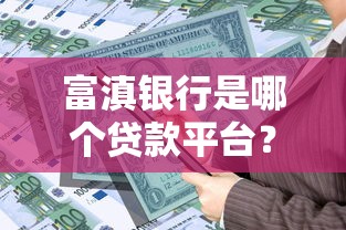 富滇银行是哪个贷款平台？一文解析产品类型与申请条件