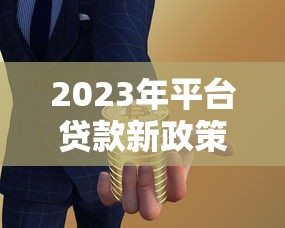2023年平台贷款新政策解读:合规调整与用户影响分析 2023年平台贷款新政策解读:合规调整与用户影响分析