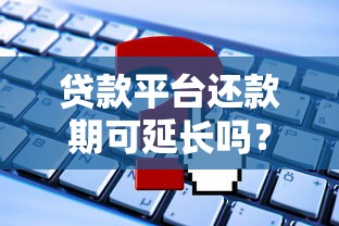 贷款平台还款期可延长吗？如何申请？这些条件要满足