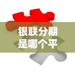 银联分期是哪个平台的贷款？深度解析合作银行及申请要点