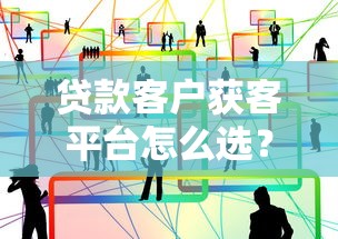 贷款客户获客平台怎么选？10个实战经验帮你避坑