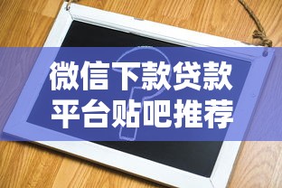 微信下款贷款平台贴吧推荐：快速到账与申请攻略