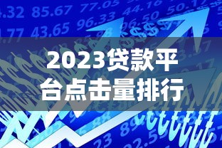 2023贷款平台点击量排行榜：这些平台最受欢迎