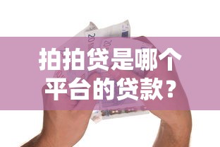 拍拍贷是哪个平台的贷款？正规靠谱的借款渠道解析
