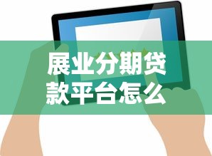 展业分期贷款平台怎么样？深度测评优缺点与用户反馈