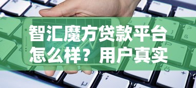 智汇魔方贷款平台怎么样？用户真实评测与使用攻略