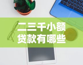 二三千小额贷款有哪些平台？2023年靠谱低息平台推荐