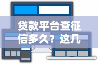贷款平台查征信多久？这几点直接影响贷款审批结果