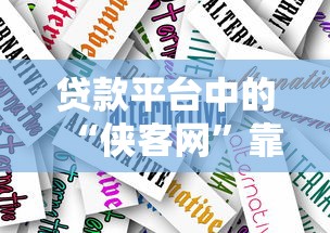 贷款平台中的“侠客网”靠谱吗？深度解析贷款平台选择技巧