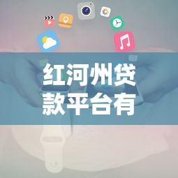 红河州贷款平台有哪些？最新正规渠道推荐及申请攻略