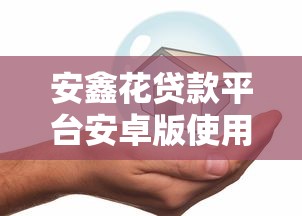 安鑫花贷款平台安卓版使用评测：快速放款与安全借贷指南